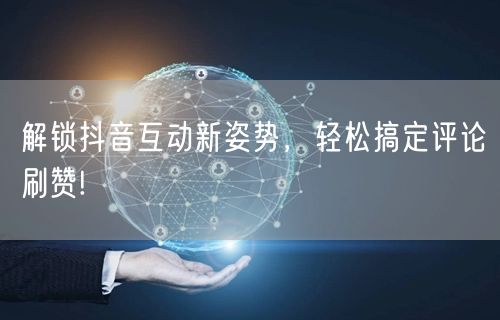 解锁抖音互动新姿势，轻松搞定评论刷赞!