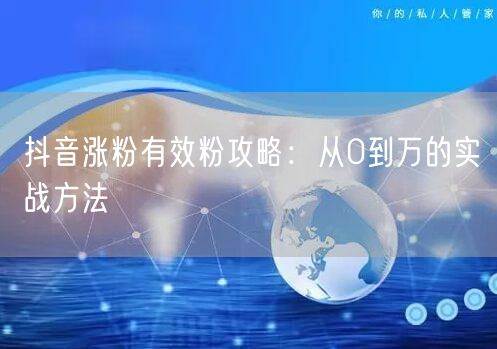 抖音涨粉有效粉攻略：从0到万的实战方法