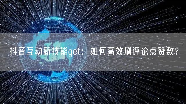 抖音互动新技能get：如何高效刷评论点赞数？