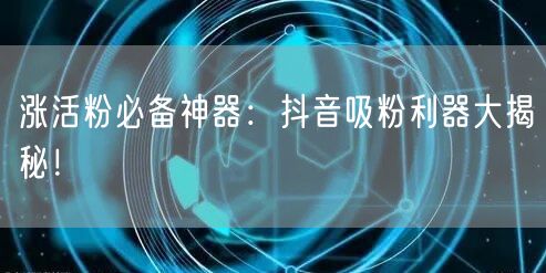 涨活粉必备神器：抖音吸粉利器大揭秘！