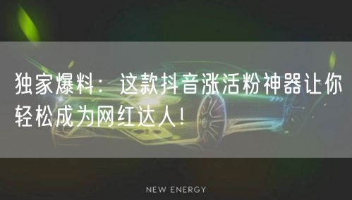 独家爆料：这款抖音涨活粉神器让你轻松成为网红达人！