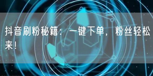 抖音刷粉秘籍：一键下单，粉丝轻松来！