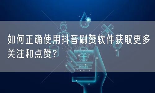 如何正确使用抖音刷赞软件获取更多关注和点