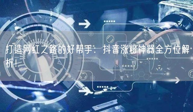 打造网红之路的好帮手：抖音涨粉神器全方位