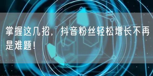 掌握这几招，抖音粉丝轻松增长不再是难题！