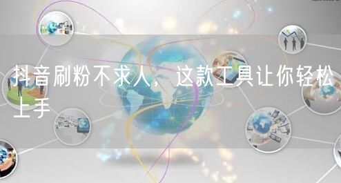 抖音刷粉不求人，这款工具让你轻松上手