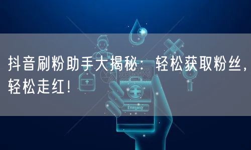 抖音刷粉助手大揭秘：轻松获取粉丝，轻松走红！