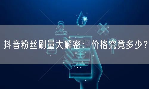 抖音粉丝刷量大解密：价格究竟多少？