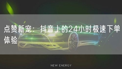 点赞新宠：抖音上的24小时极速下单体验