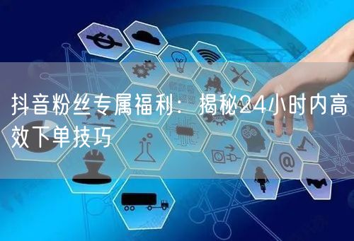 抖音粉丝专属福利：揭秘24小时内高效下单技巧