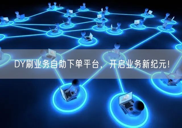 DY刷业务自助下单平台，开启业务新纪元！