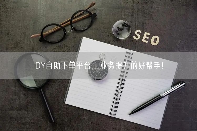 DY自助下单平台，业务提升的好帮手！