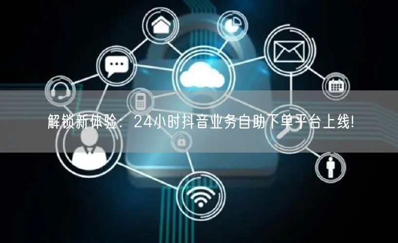 解锁新体验：24小时抖音业务自助下单平台上线!
