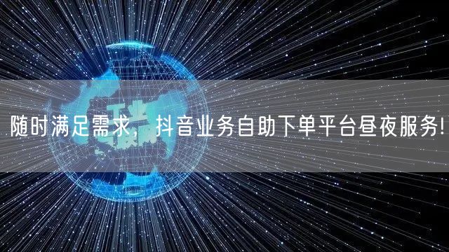 随时满足需求，抖音业务自助下单平台昼夜服务!