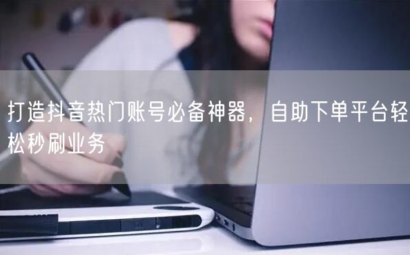 打造抖音热门账号必备神器，自助下单平台轻松秒刷业务