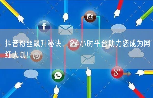 抖音粉丝飙升秘诀，24小时平台助力您成为网红大咖！