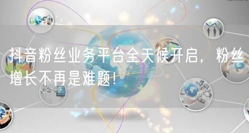 抖音粉丝业务平台全天候开启，粉丝增长不再是难题！