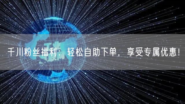 千川粉丝福利：轻松自助下单，享受专属优惠！