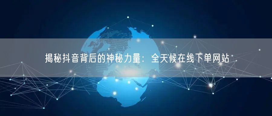 揭秘抖音背后的神秘力量：全天候在线下单网站