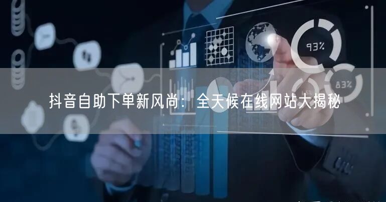 抖音自助下单新风尚：全天候在线网站大揭秘