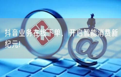 抖音业务在线下单，开启智能消费新纪元!