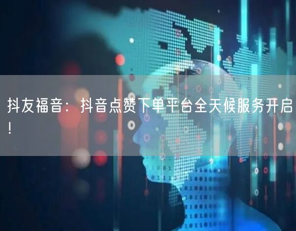 抖友福音：抖音点赞下单平台全天候服务开启！