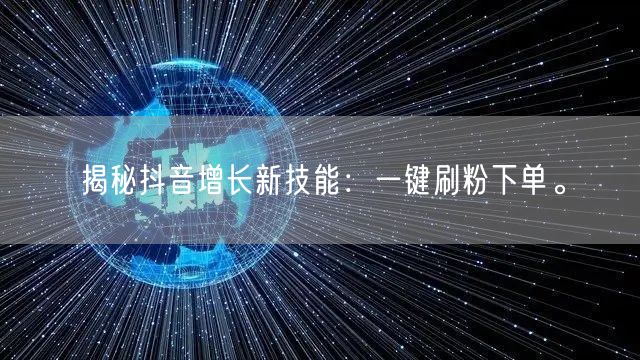 揭秘抖音增长新技能：一键刷粉下单。