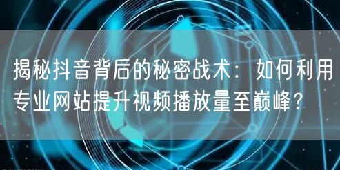 揭秘抖音背后的秘密战术：如何利用专业网站提升视频播放量至巅峰？