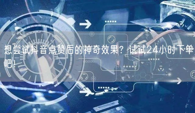 想尝试抖音点赞后的神奇效果？试试24小时下单吧！