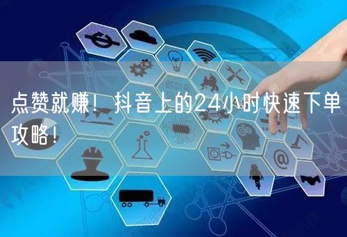 点赞就赚！抖音上的24小时快速下单攻略！