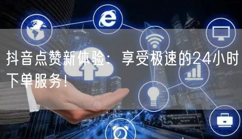 抖音点赞新体验：享受极速的24小时下单服务！