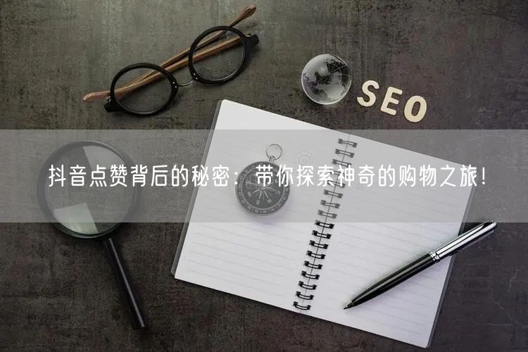 抖音点赞背后的秘密：带你探索神奇的购物之