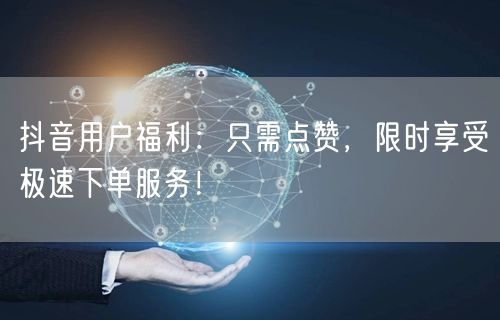 抖音用户福利：只需点赞，限时享受极速下单