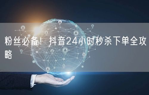 粉丝必备！抖音24小时秒杀下单全攻略