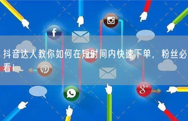 抖音达人教你如何在短时间内快速下单，粉丝必看！