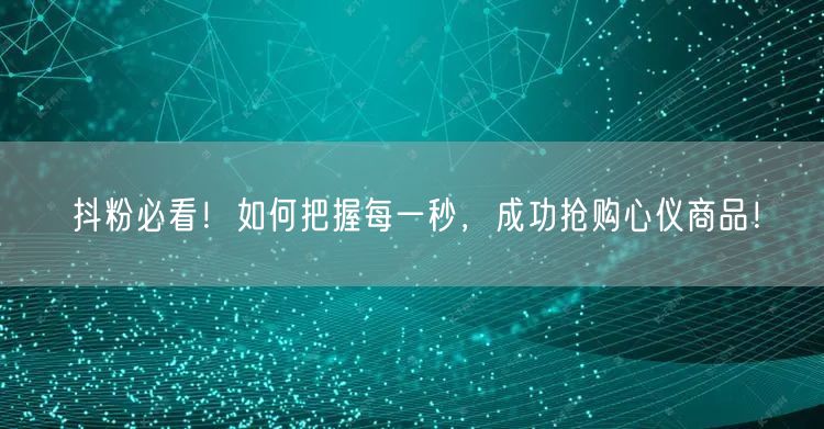 抖粉必看！如何把握每一秒，成功抢购心仪商品！