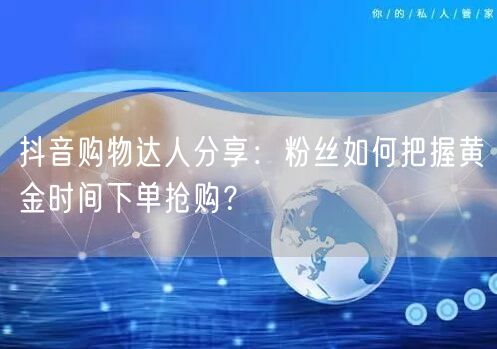 抖音购物达人分享：粉丝如何把握黄金时间下单抢购？