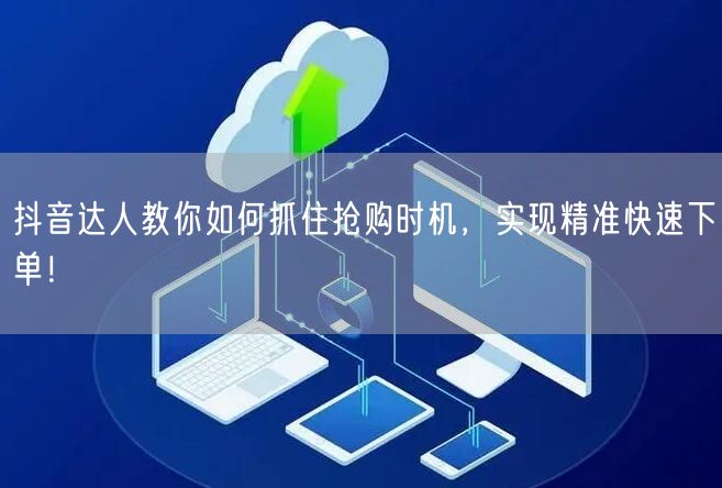 抖音达人教你如何抓住抢购时机，实现精准快速下单！