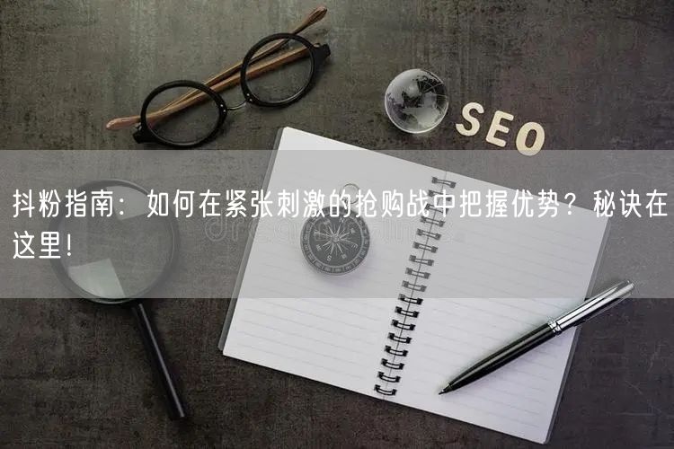 抖粉指南：如何在紧张刺激的抢购战中把握优势？秘诀在这里！