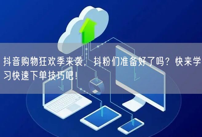 抖音购物狂欢季来袭，抖粉们准备好了吗？快来学习快速下单技巧吧！
