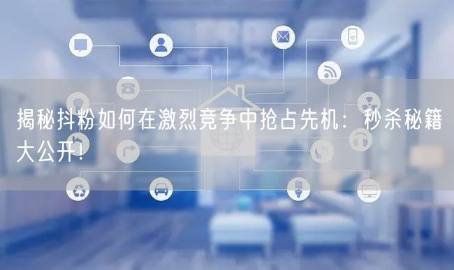 揭秘抖粉如何在激烈竞争中抢占先机：秒杀秘