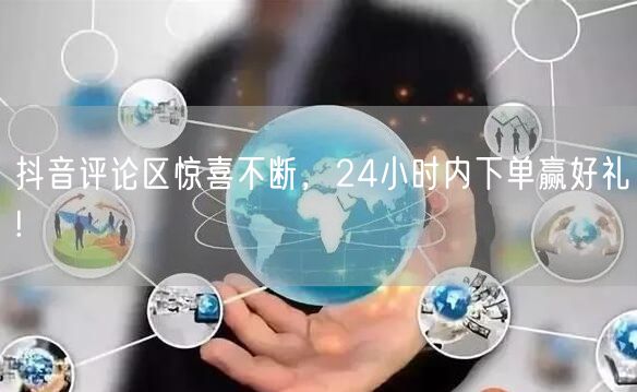 抖音评论区惊喜不断，24小时内下单赢好礼!