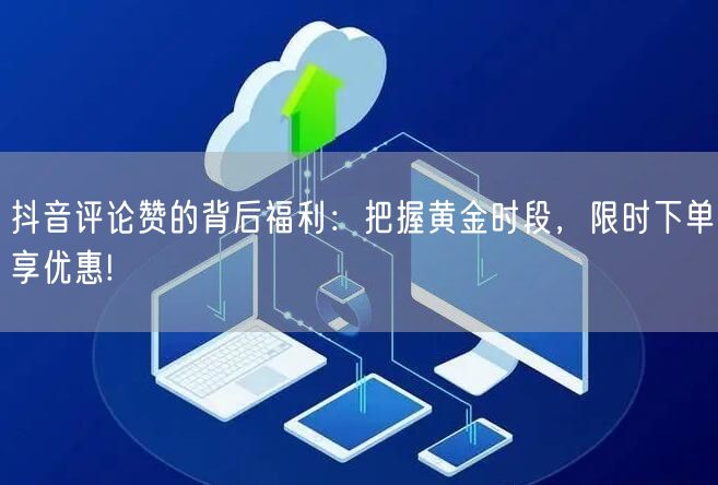 抖音评论赞的背后福利：把握黄金时段，限时下单享优惠!