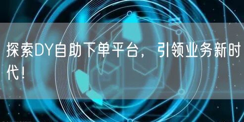 探索DY自助下单平台，引领业务新时代！