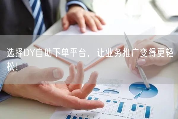 选择DY自助下单平台，让业务推广变得更轻松！