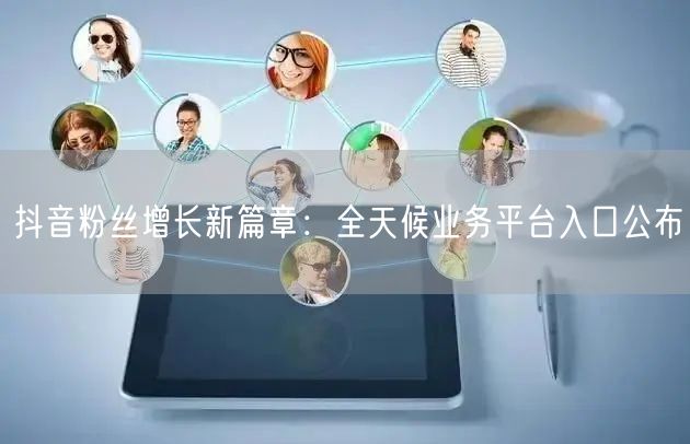 抖音粉丝增长新篇章：全天候业务平台入口公布