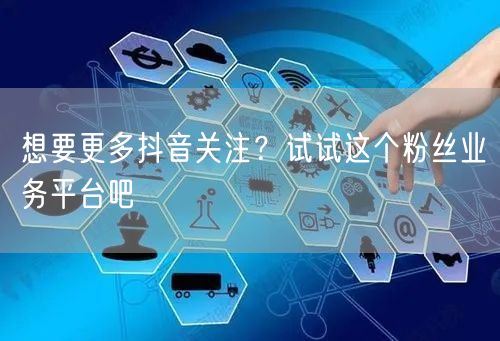 想要更多抖音关注？试试这个粉丝业务平台吧