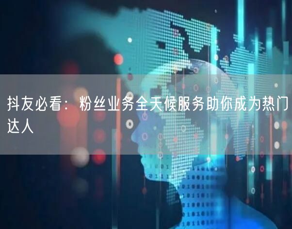 抖友必看：粉丝业务全天候服务助你成为热门达人