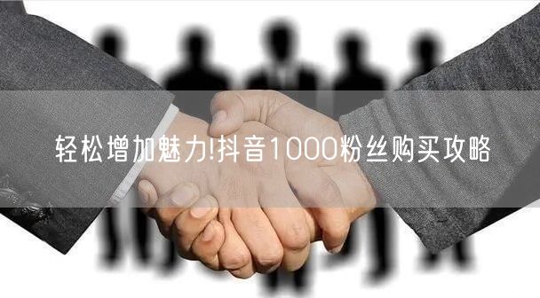 轻松增加魅力!抖音1000粉丝购买攻略