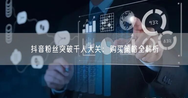 抖音粉丝突破千人大关：购买策略全解析